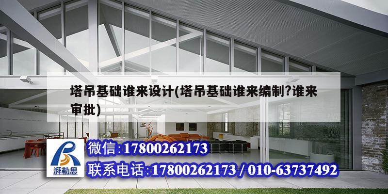塔吊基礎(chǔ)誰(shuí)來(lái)設(shè)計(jì)(塔吊基礎(chǔ)誰(shuí)來(lái)編制?誰(shuí)來(lái)審批)