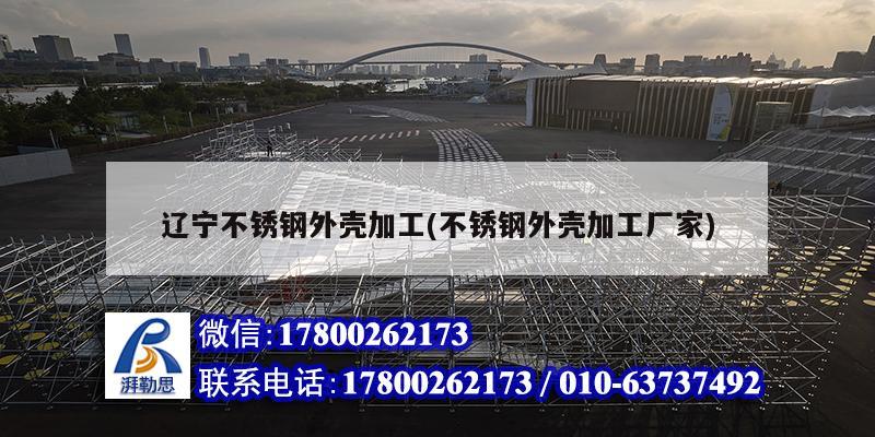 遼寧不銹鋼外殼加工(不銹鋼外殼加工廠家) 結(jié)構(gòu)工業(yè)鋼結(jié)構(gòu)施工