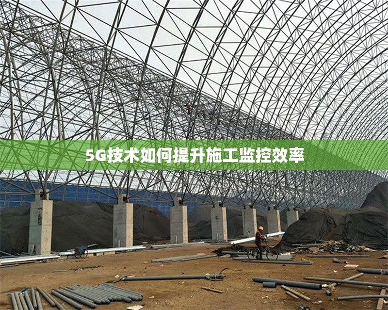 5G技術(shù)如何提升施工監(jiān)控效率