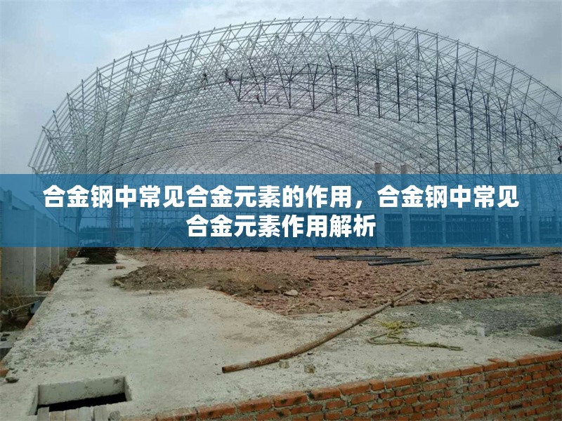 合金鋼中常見合金元素的作用，合金鋼中常見合金元素作用解析 行業新聞 第1張