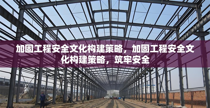 加固工程安全文化構建策略，加固工程安全文化構建策略，筑牢安全