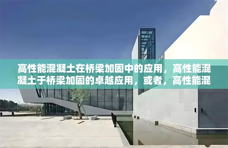 高性能混凝土在橋梁加固中的應(yīng)用，高性能混凝土于橋梁加固的卓越應(yīng)用，或者，高性能混凝土，橋梁加固的得力之選 行業(yè)新聞 第1張