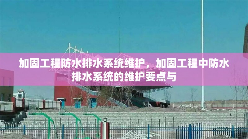 加固工程防水排水系統維護，加固工程中防水排水系統的維護要點與