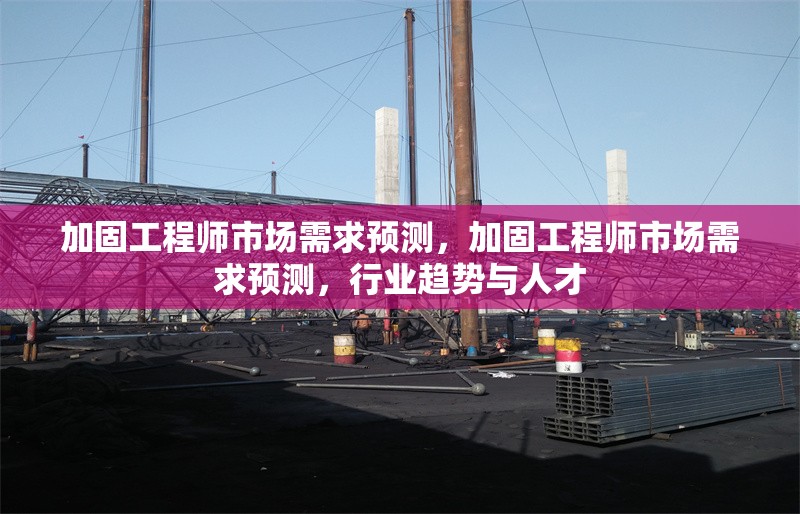 加固工程師市場需求預測，加固工程師市場需求預測，行業趨勢與人才 行業新聞 第1張