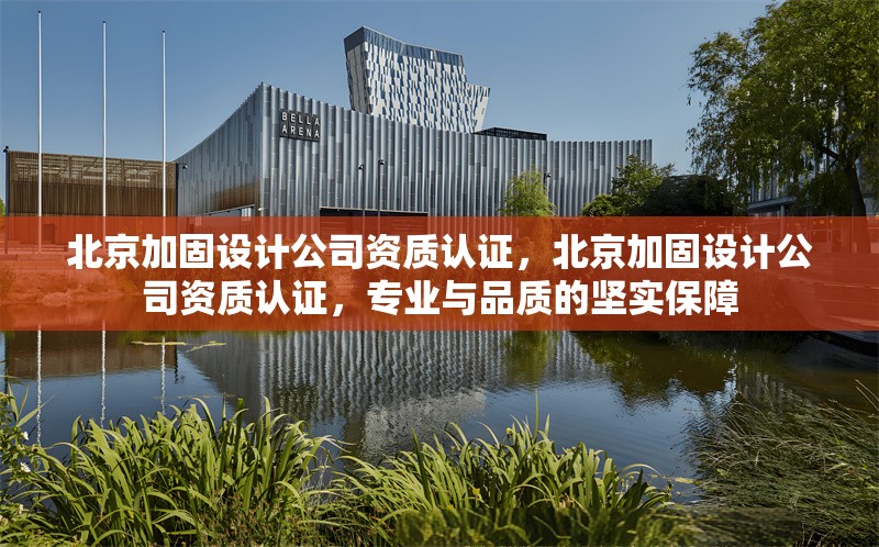 北京加固設(shè)計(jì)公司資質(zhì)認(rèn)證，北京加固設(shè)計(jì)公司資質(zhì)認(rèn)證，專業(yè)與品質(zhì)的堅(jiān)實(shí)保障 行業(yè)新聞 第1張