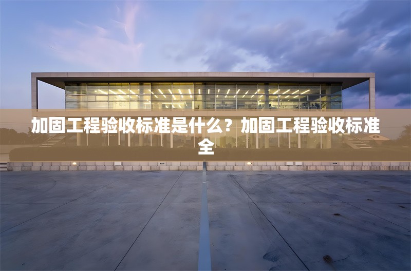 加固工程驗收標準是什么？加固工程驗收標準全 行業新聞 第1張