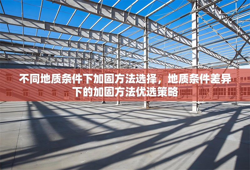 不同地質(zhì)條件下加固方法選擇，地質(zhì)條件差異下的加固方法優(yōu)選策略