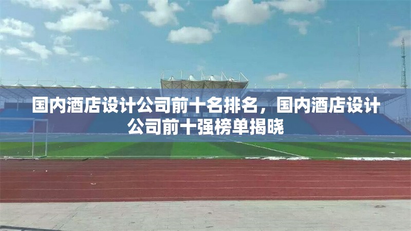 國(guó)內(nèi)酒店設(shè)計(jì)公司前十名排名，國(guó)內(nèi)酒店設(shè)計(jì)公司前十強(qiáng)榜單揭曉 行業(yè)新聞 第1張