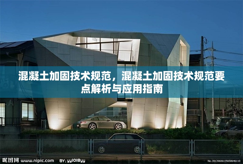 混凝土加固技術規范，混凝土加固技術規范要點解析與應用指南
