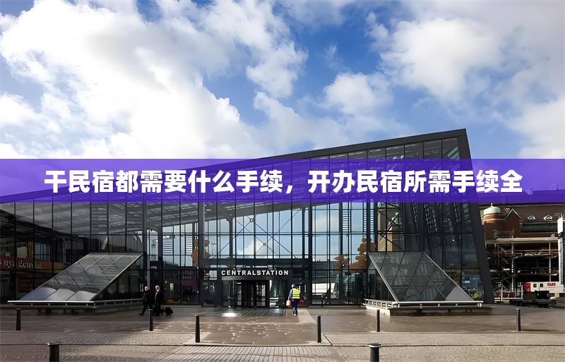 干民宿都需要什么手續(xù)，開辦民宿所需手續(xù)全 行業(yè)新聞