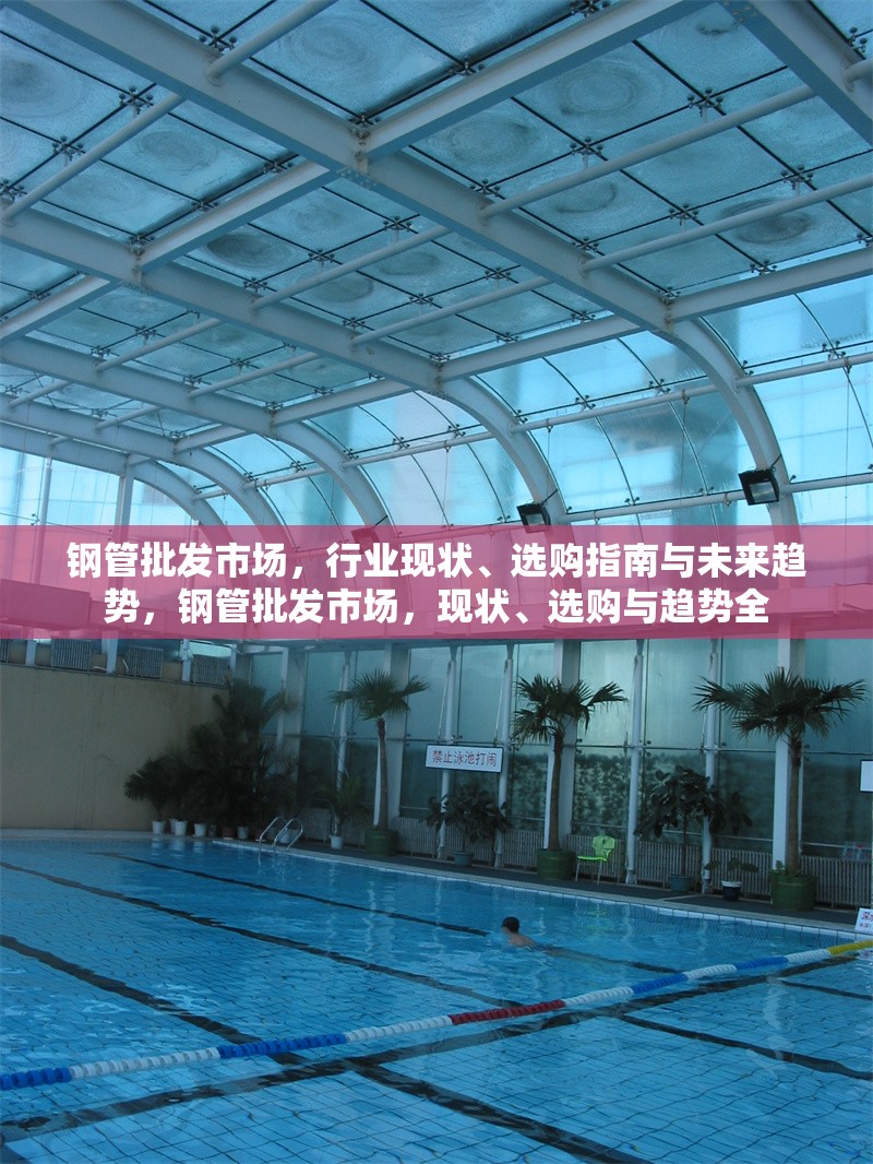 鋼管批發(fā)市場，行業(yè)現(xiàn)狀、選購指南與未來趨勢，鋼管批發(fā)市場，現(xiàn)狀、選購與趨勢全 行業(yè)新聞