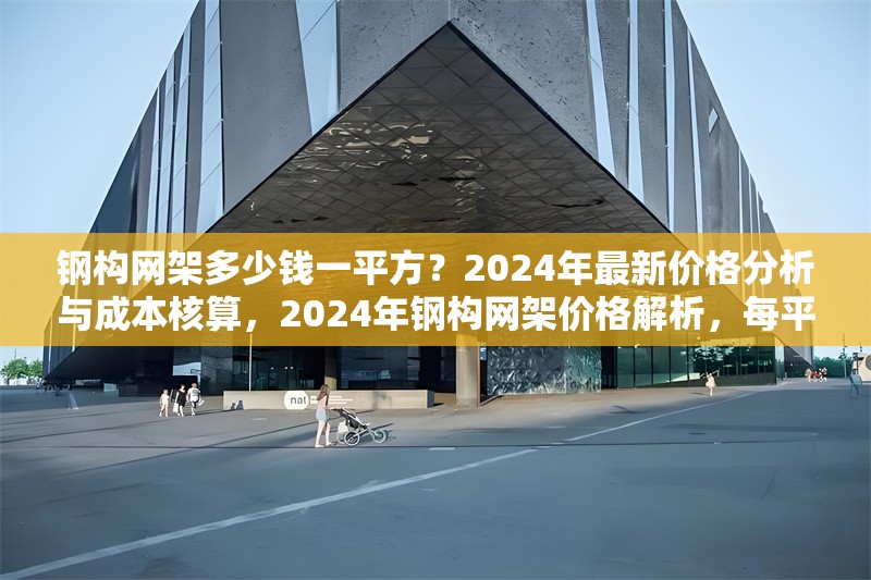 鋼構網架多少錢一平方？2024年最新價格分析與成本核算，2024年鋼構網架價格解析，每平方 行業新聞