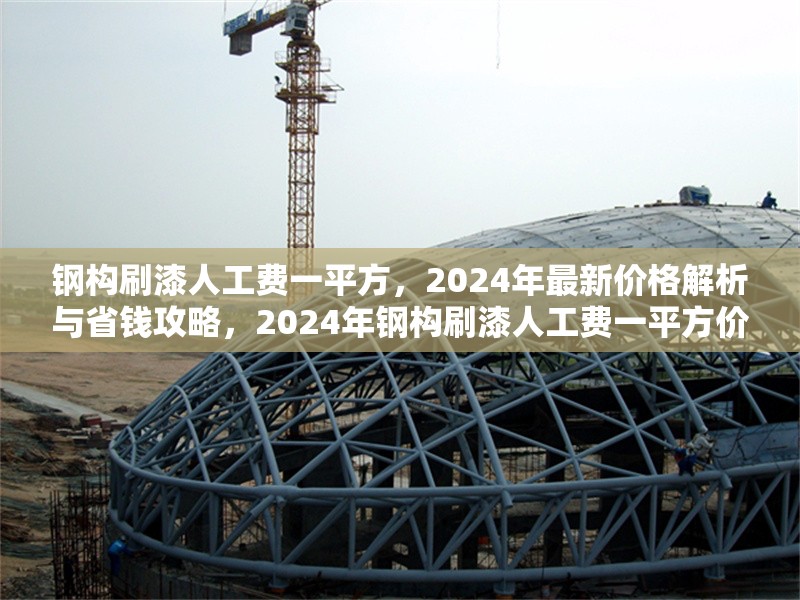 鋼構刷漆人工費一平方，2024年最新價格解析與省錢攻略，2024年鋼構刷漆人工費一平方價格揭秘及省錢妙招 行業新聞