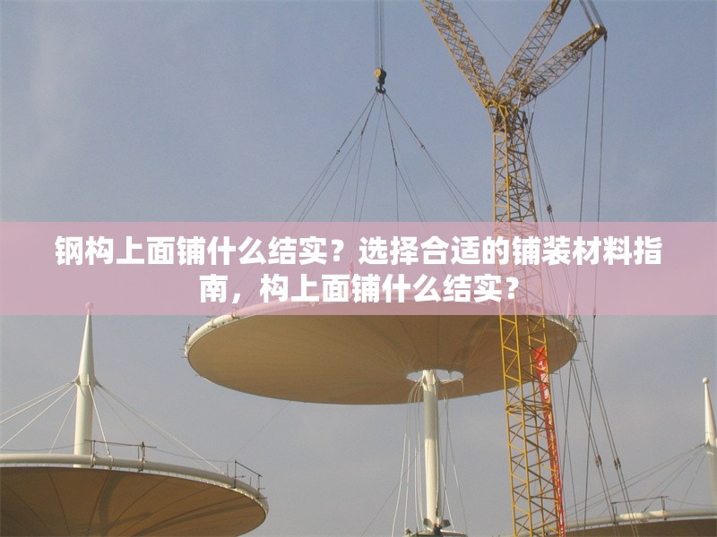 鋼構(gòu)上面鋪什么結(jié)實？選擇合適的鋪裝材料指南，構(gòu)上面鋪什么結(jié)實？