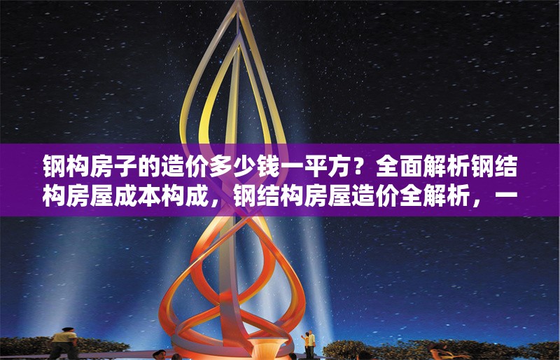 鋼構房子的造價多少錢一平方？全面解析鋼結構房屋成本構成，鋼結構房屋造價全解析，一平米成本 行業新聞