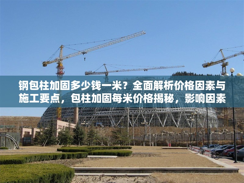 鋼包柱加固多少錢一米？全面解析價格因素與施工要點，包柱加固每米價格揭秘，影響因素與施工關鍵全解析