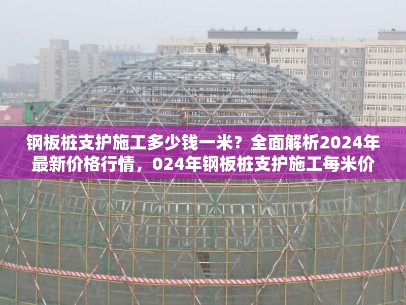 鋼板樁支護施工多少錢一米？全面解析2024年最新價格行情，024年鋼板樁支護施工每米價格全解析 行業新聞