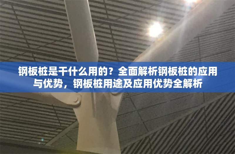 鋼板樁是干什么用的？全面解析鋼板樁的應(yīng)用與優(yōu)勢(shì)，鋼板樁用途及應(yīng)用優(yōu)勢(shì)全解析 行業(yè)新聞