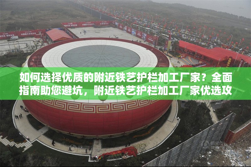 如何選擇優(yōu)質(zhì)的附近鐵藝護(hù)欄加工廠家？全面指南助您避坑，附近鐵藝護(hù)欄加工廠家優(yōu)選攻略， 行業(yè)新聞