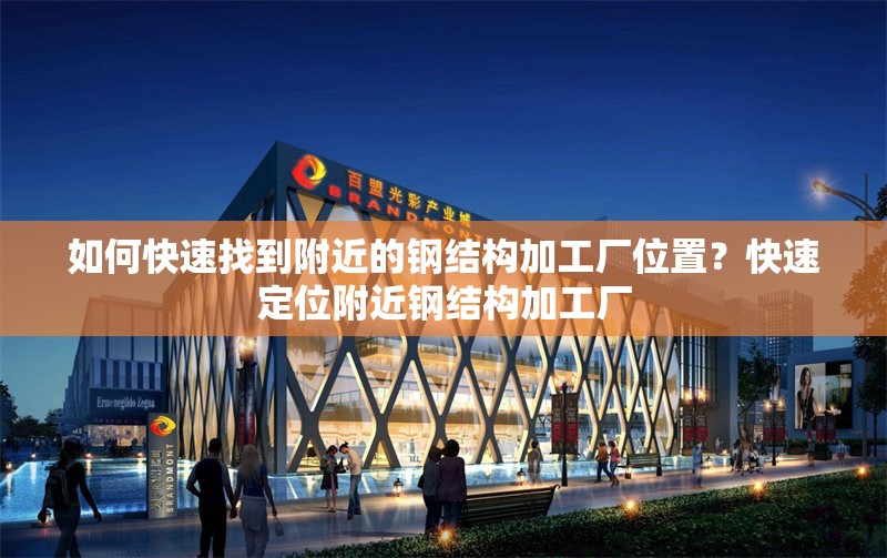 如何快速找到附近的鋼結(jié)構(gòu)加工廠位置？快速定位附近鋼結(jié)構(gòu)加工廠 行業(yè)新聞