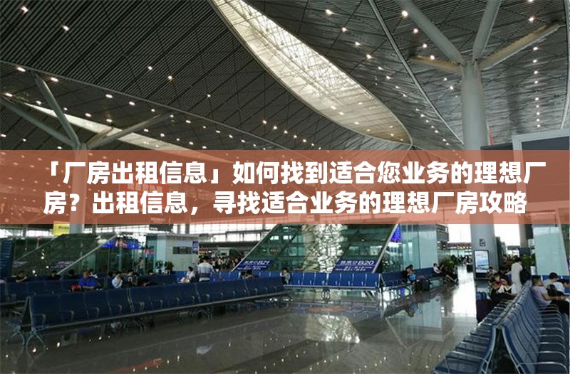「廠房出租信息」如何找到適合您業(yè)務(wù)的理想廠房？出租信息，尋找適合業(yè)務(wù)的理想廠房攻略 行業(yè)新聞