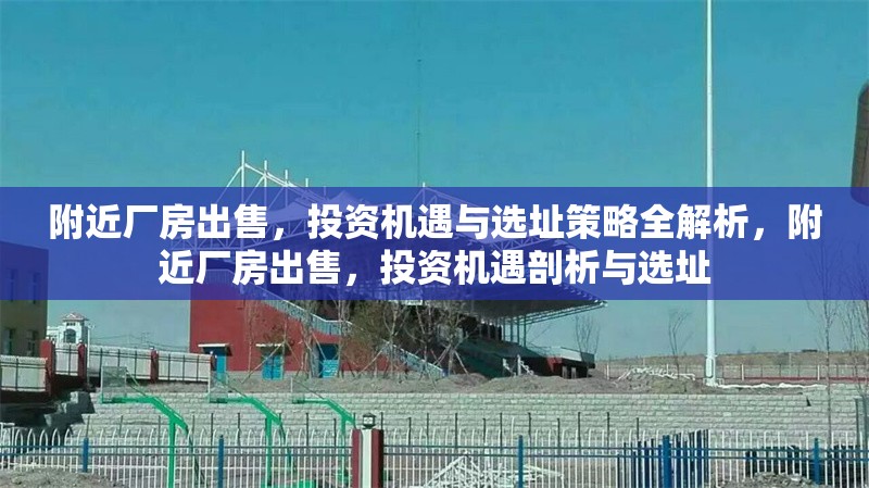 附近廠房出售，投資機遇與選址策略全解析，附近廠房出售，投資機遇剖析與選址