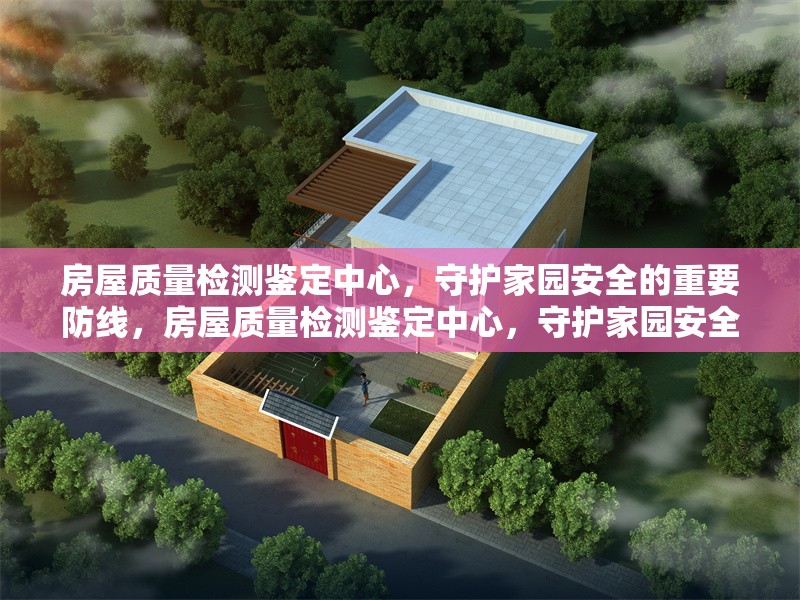 房屋質量檢測鑒定中心，守護家園安全的重要防線，房屋質量檢測鑒定中心，守護家園安全的 行業新聞