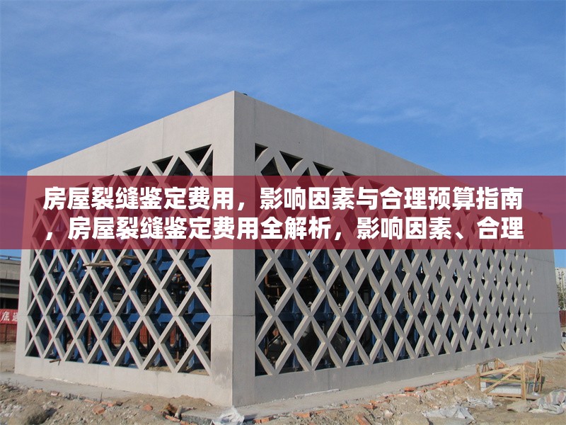 房屋裂縫鑒定費用，影響因素與合理預(yù)算指南，房屋裂縫鑒定費用全解析，影響因素、合理預(yù)算及省錢攻略