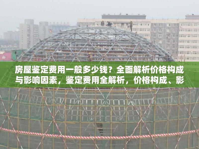 房屋鑒定費用一般多少錢？全面解析價格構(gòu)成與影響因素，鑒定費用全解析，價格構(gòu)成、影響因素