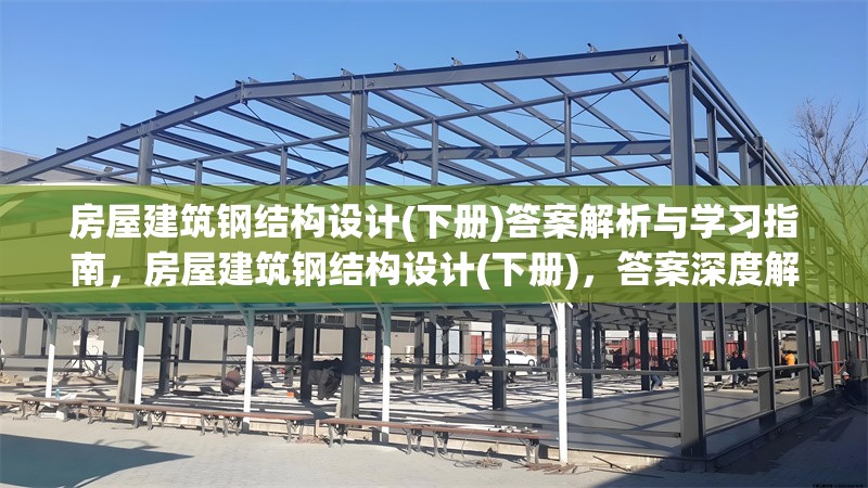 房屋建筑鋼結構設計(下冊)答案解析與學習指南，房屋建筑鋼結構設計(下冊)，答案深度解析與高效學習 行業新聞