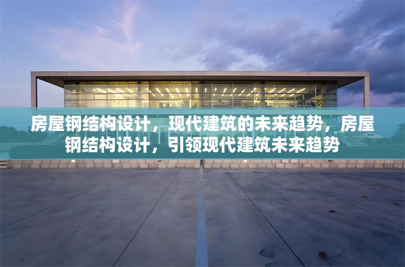 房屋鋼結(jié)構(gòu)設(shè)計，現(xiàn)代建筑的未來趨勢，房屋鋼結(jié)構(gòu)設(shè)計，引領(lǐng)現(xiàn)代建筑未來趨勢