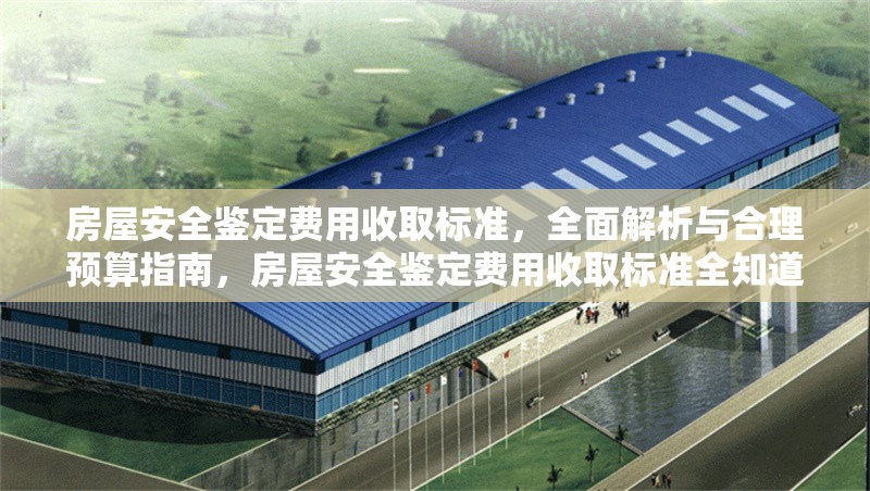 房屋安全鑒定費用收取標準，全面解析與合理預算指南，房屋安全鑒定費用收取標準全知道，解析與預算攻略 行業新聞
