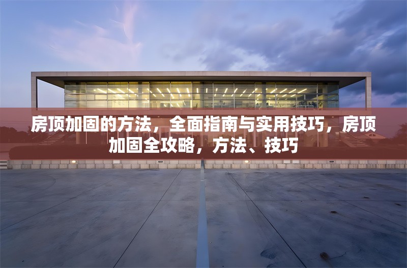 房頂加固的方法，全面指南與實用技巧，房頂加固全攻略，方法、技巧