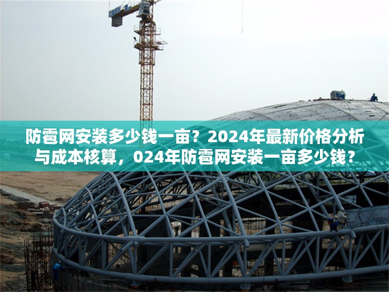 防雹網安裝多少錢一畝？2024年最新價格分析與成本核算，024年防雹網安裝一畝多少錢？