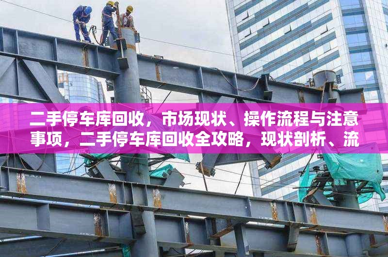 二手停車庫回收，市場現狀、操作流程與注意事項，二手停車庫回收全攻略，現狀剖析、流程詳解與要點