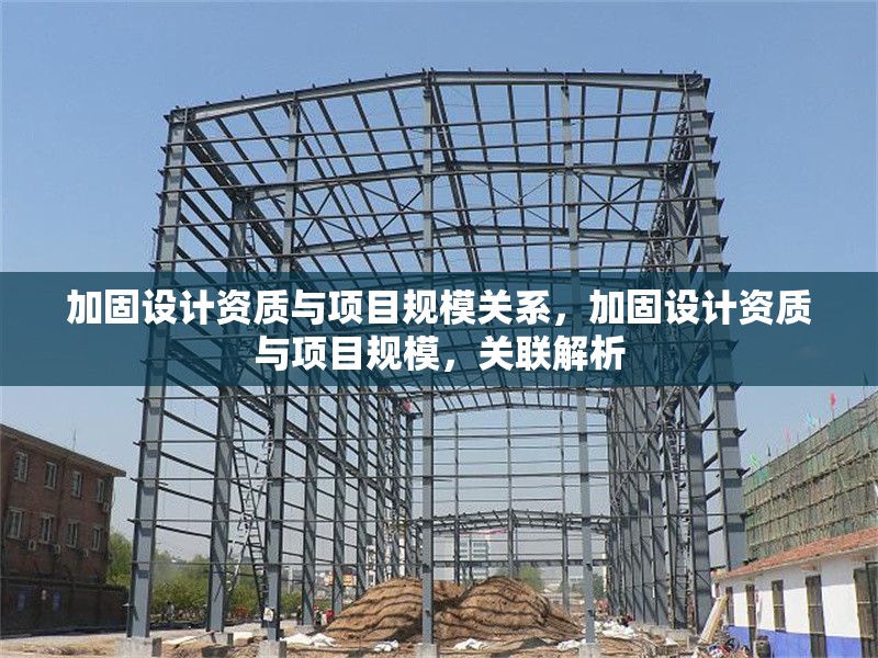 加固設計資質與項目規模關系，加固設計資質與項目規模，關聯解析