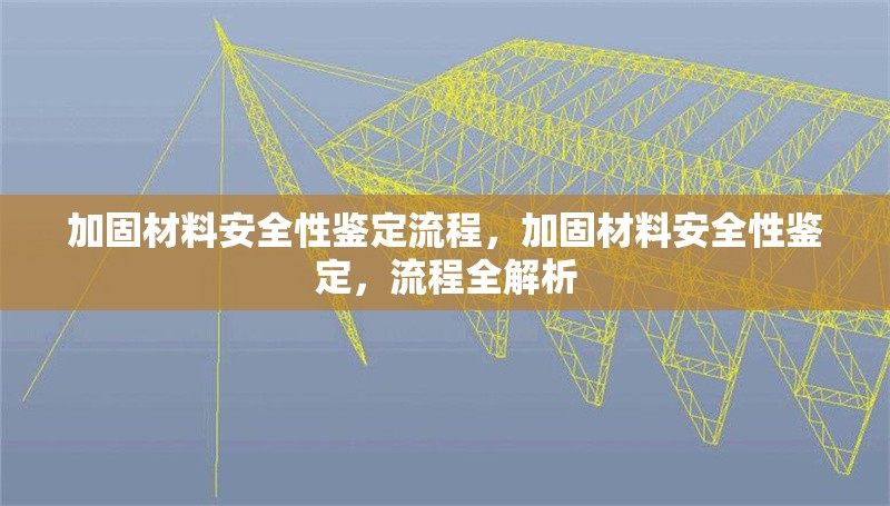 加固材料安全性鑒定流程，加固材料安全性鑒定，流程全解析