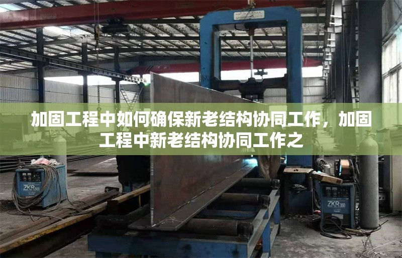 加固工程中如何確保新老結(jié)構(gòu)協(xié)同工作，加固工程中新老結(jié)構(gòu)協(xié)同工作之