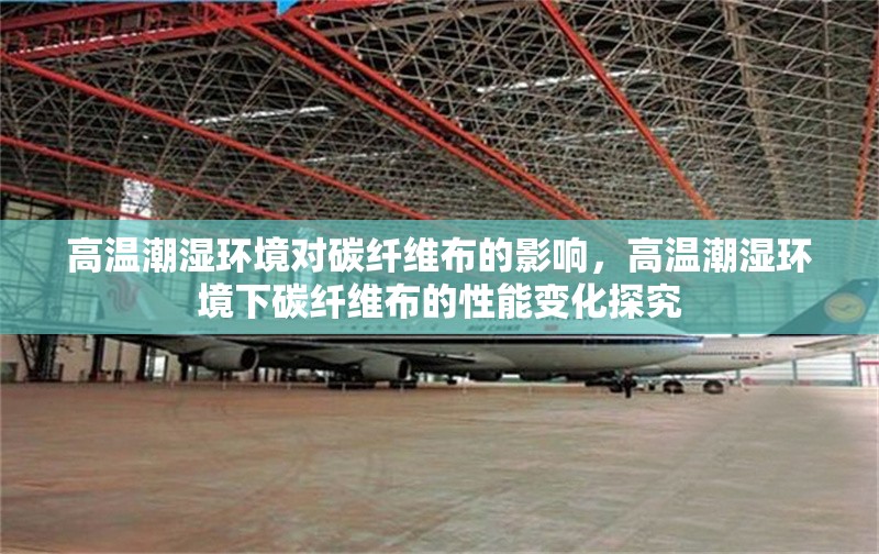高溫潮濕環(huán)境對碳纖維布的影響，高溫潮濕環(huán)境下碳纖維布的性能變化探究