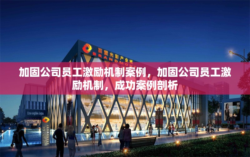 加固公司員工激勵機制案例，加固公司員工激勵機制，成功案例剖析