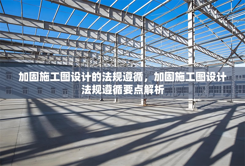 加固施工圖設計的法規(guī)遵循，加固施工圖設計法規(guī)遵循要點解析