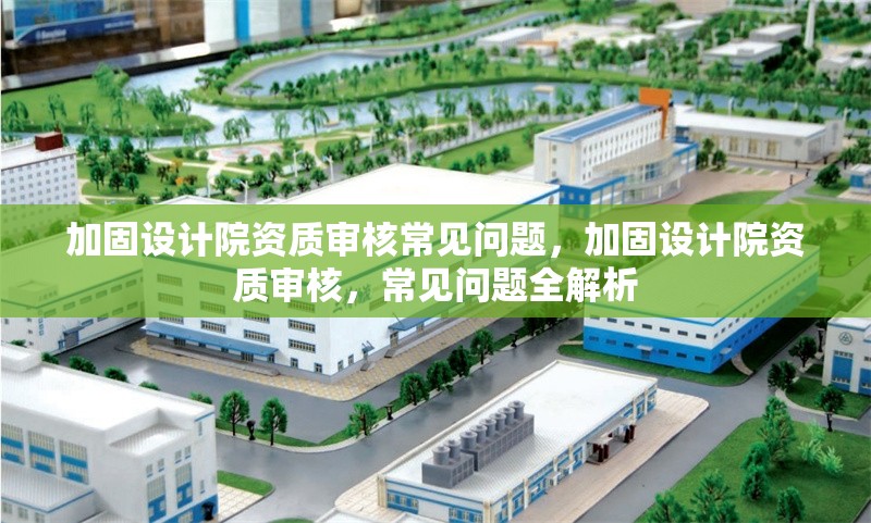 加固設(shè)計(jì)院資質(zhì)審核常見問題，加固設(shè)計(jì)院資質(zhì)審核，常見問題全解析