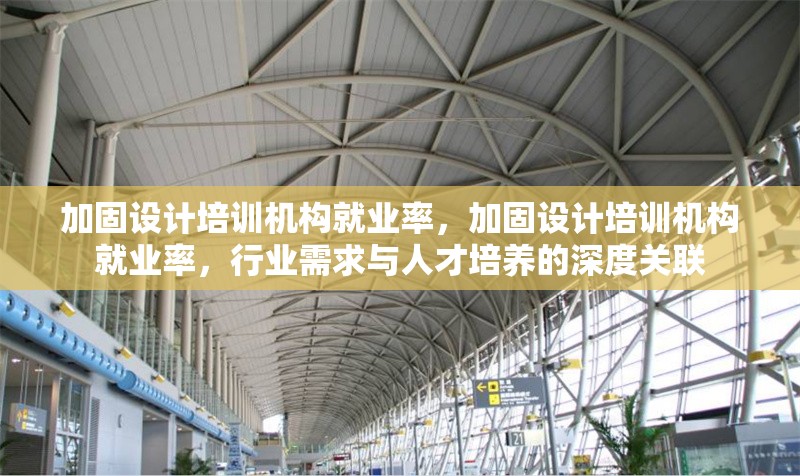 加固設計培訓機構就業率，加固設計培訓機構就業率，行業需求與人才培養的深度關聯