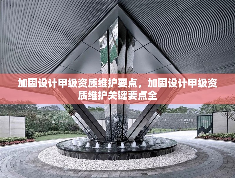 加固設計甲級資質(zhì)維護要點，加固設計甲級資質(zhì)維護關(guān)鍵要點全