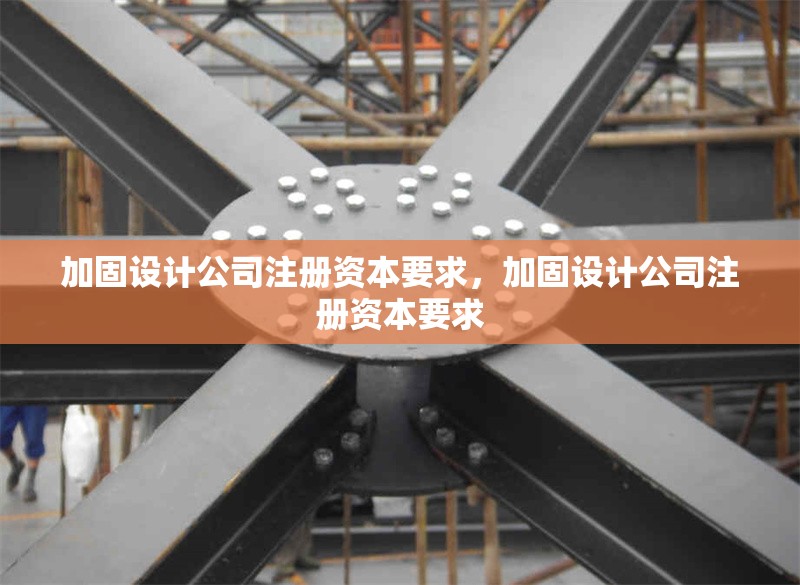 加固設(shè)計(jì)公司注冊(cè)資本要求，加固設(shè)計(jì)公司注冊(cè)資本要求