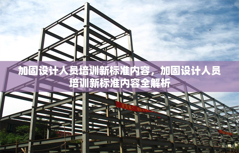 加固設計人員培訓新標準內容，加固設計人員培訓新標準內容全解析 行業新聞