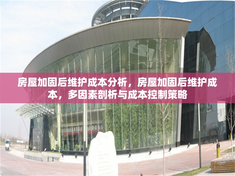 房屋加固后維護成本分析，房屋加固后維護成本，多因素剖析與成本控制策略 行業(yè)新聞 第1張