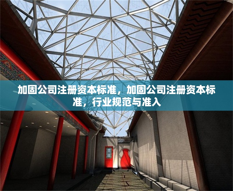 加固公司注冊資本標準，加固公司注冊資本標準，行業規范與準入 行業新聞 第1張