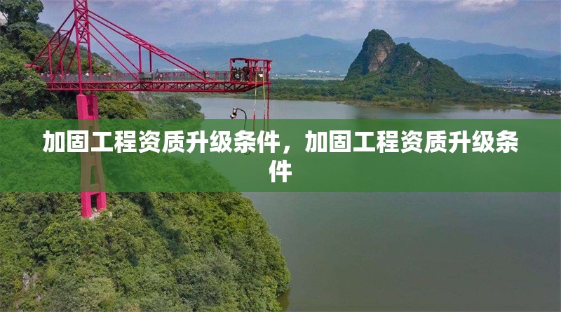 加固工程資質升級條件，加固工程資質升級條件