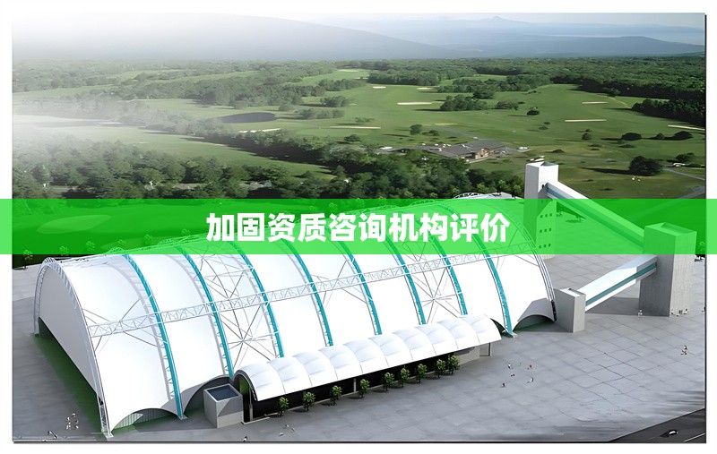 加固資質咨詢機構評價